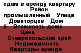 сдам в аренду квартиру › Район ­ промышленный › Улица ­ Доваторцев › Дом ­ 219б › Этажность дома ­ 5 › Цена ­ 13 000 - Ставропольский край Недвижимость » Квартиры аренда   